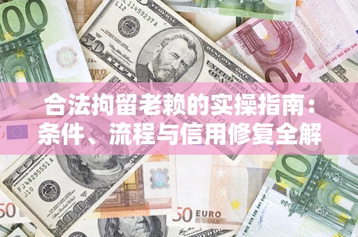 济南合法拘留老赖的实操指南:条件、流程与信用修复全解析 济南合法拘留老赖的实操指南:条件、流程与信用修复全解析