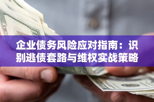济南企业债务风险应对指南：识别逃债套路与维权实战策略
