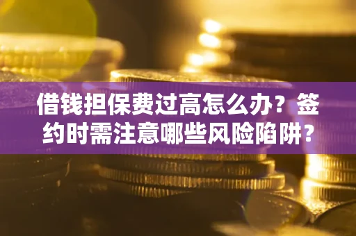 济南借钱担保费过高怎么办？签约时需注意哪些风险陷阱？