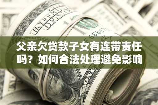 济南父亲欠贷款子女有连带责任吗？如何合法处理避免影响？