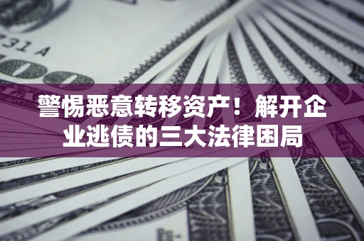 济南警惕恶意转移资产！解开企业逃债的三大法律困局