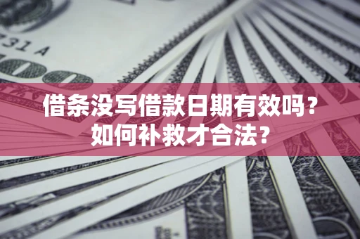 济南借条没写借款日期有效吗？如何补救才合法？