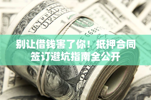 济南别让借钱害了你！抵押合同签订避坑指南全公开